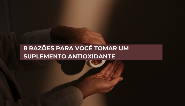 8 razões para você tomar um suplemento antioxidante – Confira e se cuide