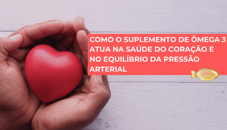 Como o suplemento de ômega 3 atua na saúde do coração e no equilíbrio da pressão arterial