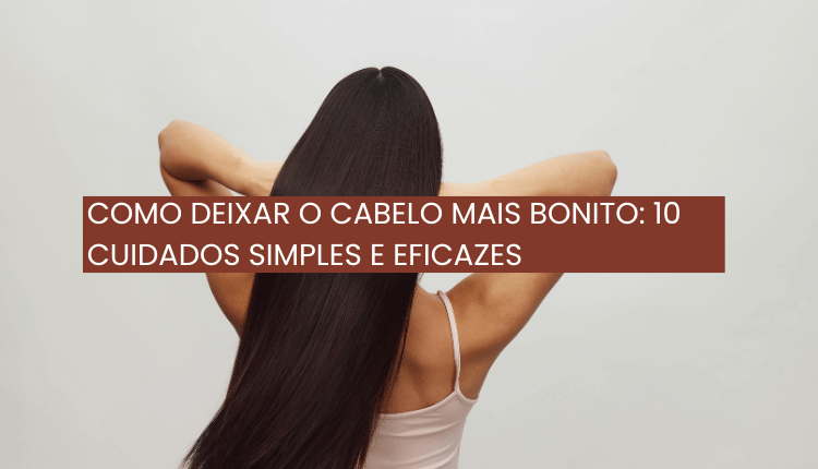 Como deixar o cabelo mais bonito: 10 cuidados simples e eficazes