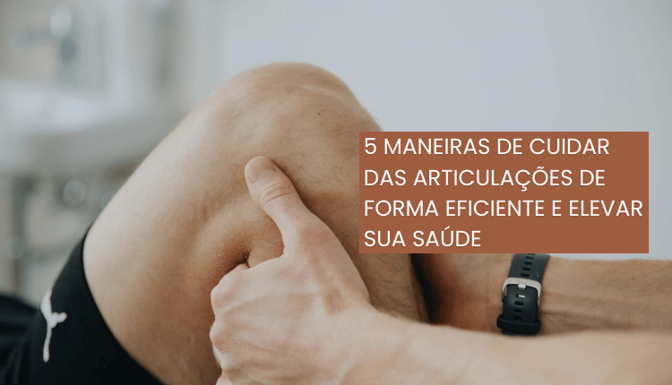 5 maneiras de cuidar das articulações de forma eficiente e elevar sua saúde